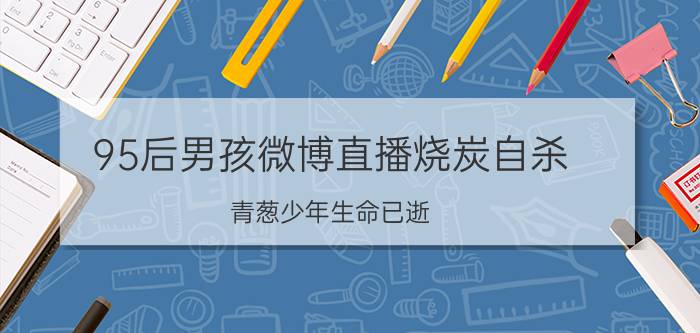 95后男孩微博直播烧炭自杀 青葱少年生命已逝